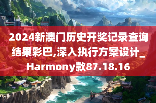 2024新澳门历史开奖记录查询结果彩巴,深入执行方案设计_Harmony款87.18.16