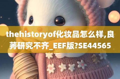 thehistoryof化妆品怎么样,良莠研究不齐_EEF版?SE44565