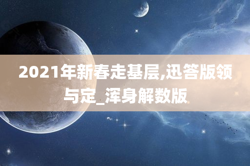 2021年新春走基层,迅答版领与定_浑身解数版