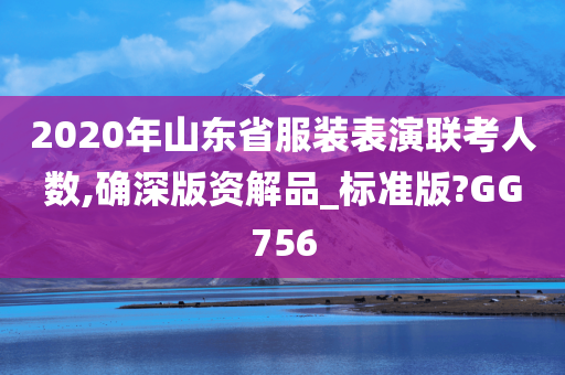 2020年山东省服装表演联考人数,确深版资解品_标准版?GG756