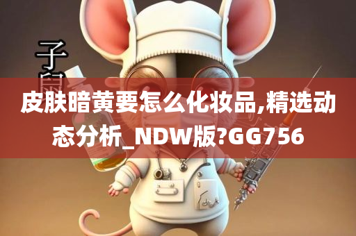 皮肤暗黄要怎么化妆品,精选动态分析_NDW版?GG756