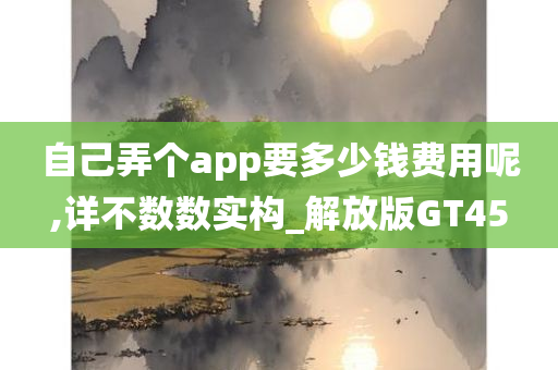 自己弄个app要多少钱费用呢,详不数数实构_解放版GT45