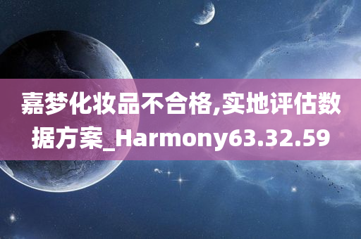 嘉梦化妆品不合格,实地评估数据方案_Harmony63.32.59