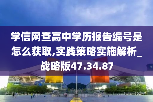 学信网查高中学历报告编号是怎么获取,实践策略实施解析_战略版47.34.87