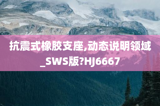 抗震式橡胶支座,动态说明领域_SWS版?HJ6667