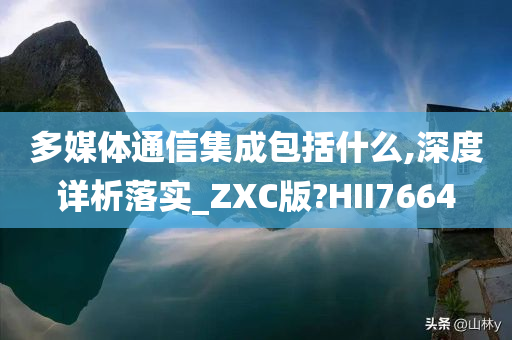 多媒体通信集成包括什么,深度详析落实_ZXC版?HII7664