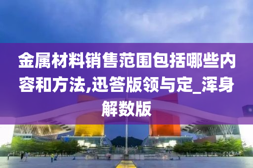 金属材料销售范围包括哪些内容和方法,迅答版领与定_浑身解数版