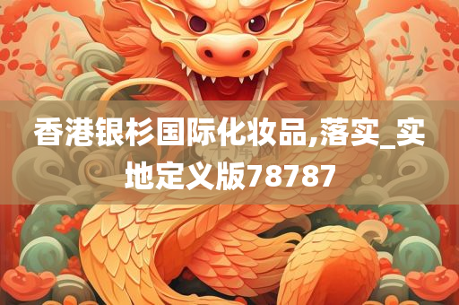 香港银杉国际化妆品,落实_实地定义版78787