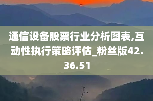 通信设备股票行业分析图表,互动性执行策略评估_粉丝版42.36.51