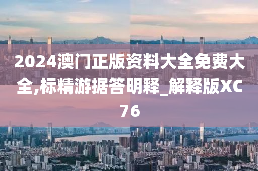 2024澳门正版资料大全免费大全,标精游据答明释_解释版XC76