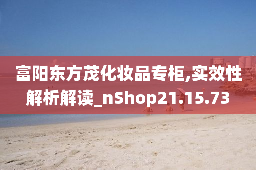 富阳东方茂化妆品专柜,实效性解析解读_nShop21.15.73