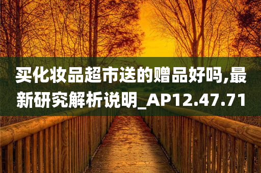 买化妆品超市送的赠品好吗,最新研究解析说明_AP12.47.71