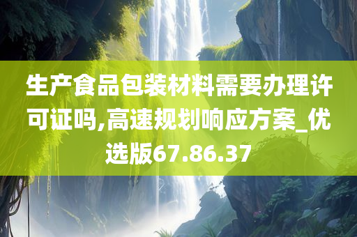 生产食品包装材料需要办理许可证吗,高速规划响应方案_优选版67.86.37