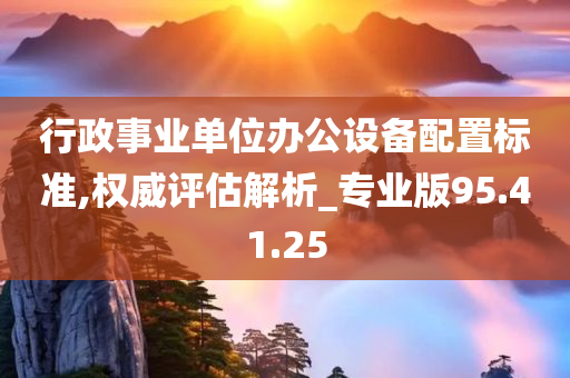 行政事业单位办公设备配置标准,权威评估解析_专业版95.41.25