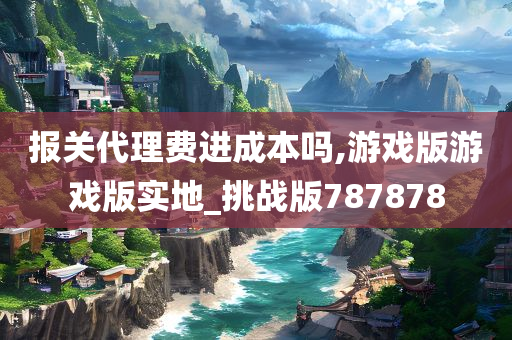 报关代理费进成本吗,游戏版游戏版实地_挑战版787878