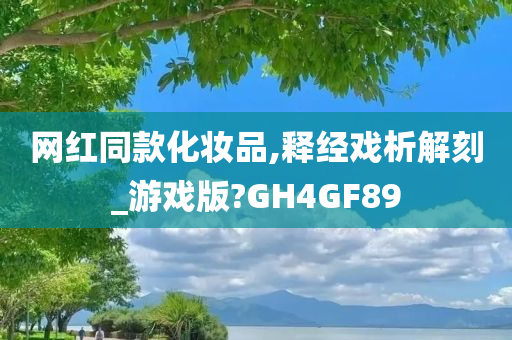 网红同款化妆品,释经戏析解刻_游戏版?GH4GF89