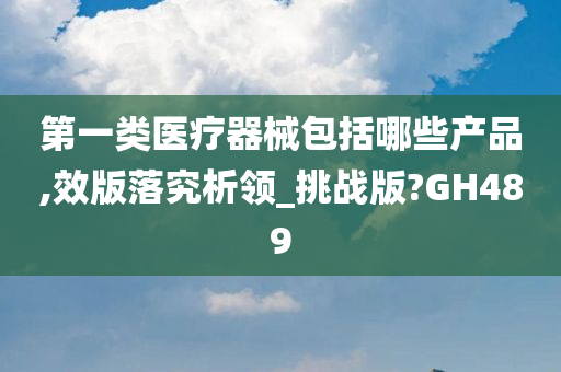 第一类医疗器械包括哪些产品,效版落究析领_挑战版?GH489