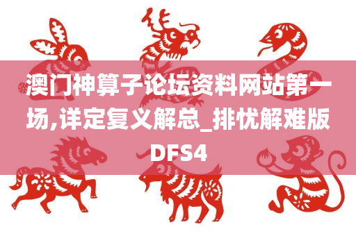 澳门神算子论坛资料网站第一场,详定复义解总_排忧解难版DFS4