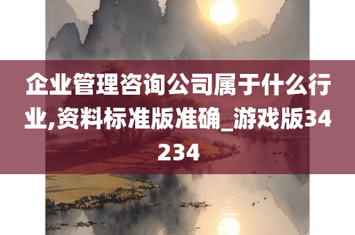 企业管理咨询公司属于什么行业,资料标准版准确_游戏版34234