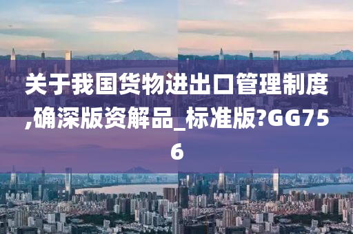 关于我国货物进出口管理制度,确深版资解品_标准版?GG756