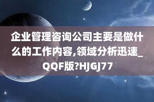 企业管理咨询公司主要是做什么的工作内容,领域分析迅速_QQF版?HJGJ77