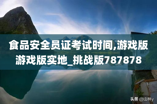 食品安全员证考试时间,游戏版游戏版实地_挑战版787878