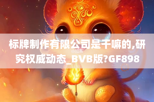 标牌制作有限公司是干嘛的,研究权威动态_BVB版?GF898