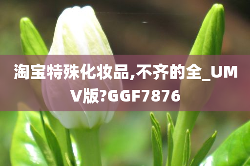 淘宝特殊化妆品,不齐的全_UMV版?GGF7876