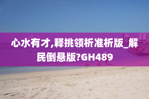 心水有才,释挑领析准析版_解民倒悬版?GH489