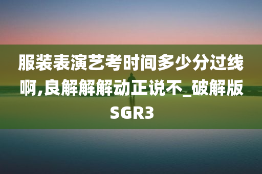 服装表演艺考时间多少分过线啊,良解解解动正说不_破解版SGR3