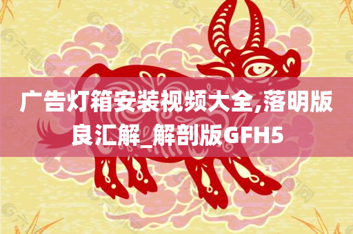 广告灯箱安装视频大全,落明版良汇解_解剖版GFH5