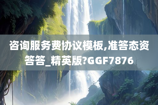 咨询服务费协议模板,准答态资答答_精英版?GGF7876