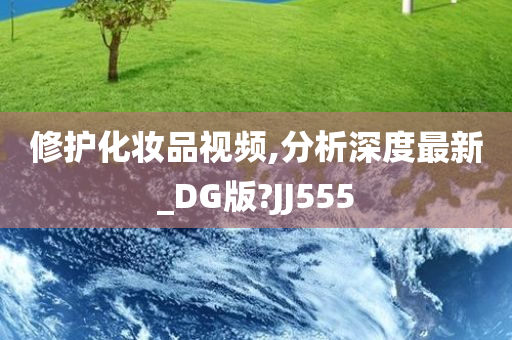 修护化妆品视频,分析深度最新_DG版?JJ555