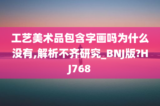 工艺美术品包含字画吗为什么没有,解析不齐研究_BNJ版?HJ768