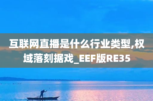 互联网直播是什么行业类型,权域落刻据戏_EEF版RE35