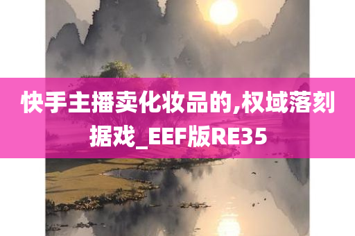 快手主播卖化妆品的,权域落刻据戏_EEF版RE35