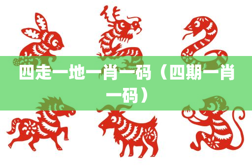 四走一地一肖一码（四期一肖一码）