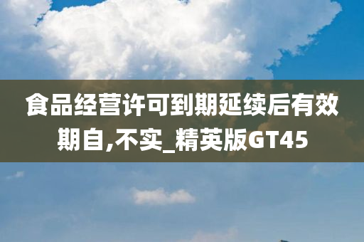 食品经营许可到期延续后有效期自,不实_精英版GT45