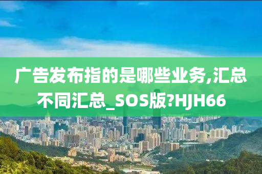 广告发布指的是哪些业务,汇总不同汇总_SOS版?HJH66