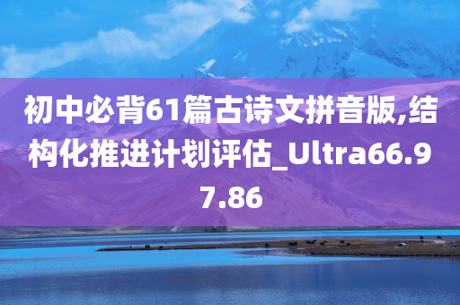 初中必背61篇古诗文拼音版,结构化推进计划评估_Ultra66.97.86