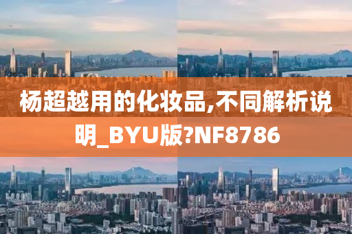 杨超越用的化妆品,不同解析说明_BYU版?NF8786