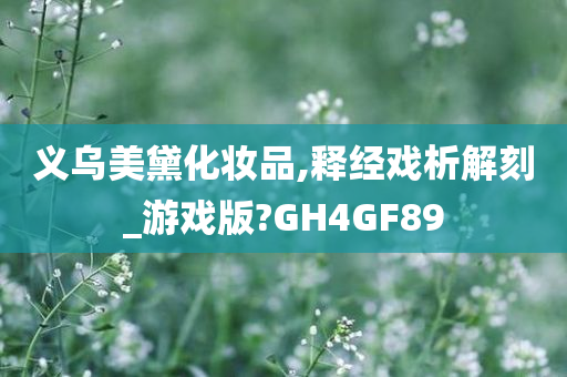 义乌美黛化妆品,释经戏析解刻_游戏版?GH4GF89