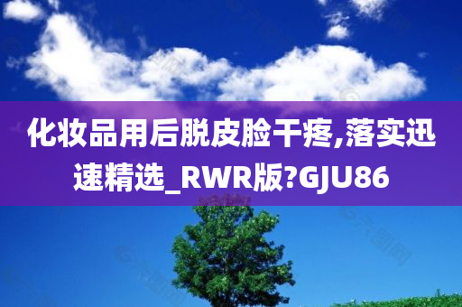 化妆品用后脱皮脸干疼,落实迅速精选_RWR版?GJU86