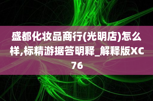 盛都化妆品商行(光明店)怎么样,标精游据答明释_解释版XC76