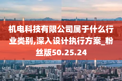 机电科技有限公司属于什么行业类别,深入设计执行方案_粉丝版50.25.24