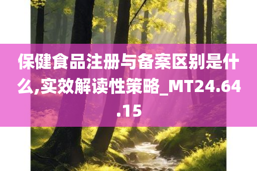 保健食品注册与备案区别是什么,实效解读性策略_MT24.64.15