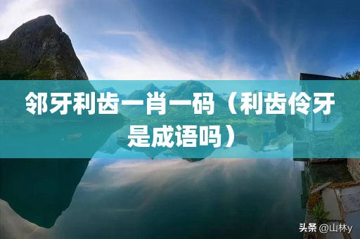 邻牙利齿一肖一码（利齿伶牙是成语吗）