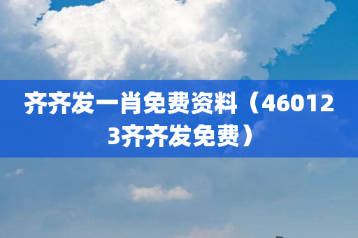 齐齐发一肖免费资料（460123齐齐发免费）