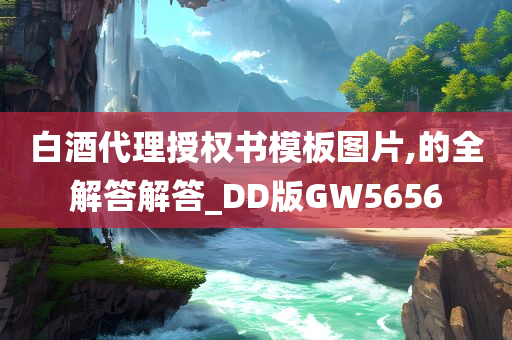 白酒代理授权书模板图片,的全解答解答_DD版GW5656