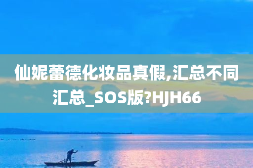 仙妮蕾德化妆品真假,汇总不同汇总_SOS版?HJH66